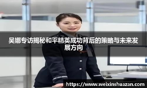 吴娜专访揭秘和平精英成功背后的策略与未来发展方向