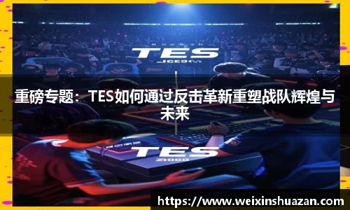 重磅专题：TES如何通过反击革新重塑战队辉煌与未来