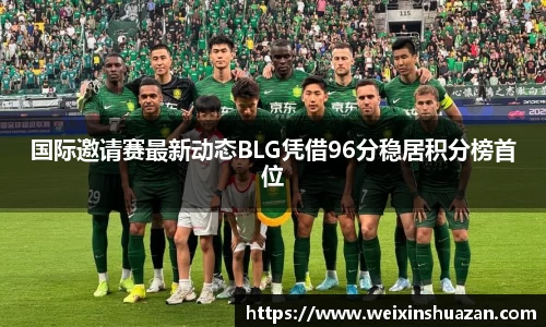 国际邀请赛最新动态BLG凭借96分稳居积分榜首位