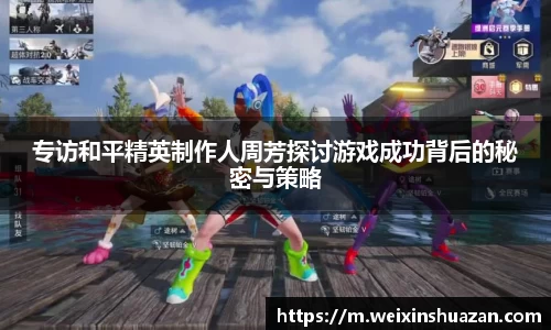 专访和平精英制作人周芳探讨游戏成功背后的秘密与策略