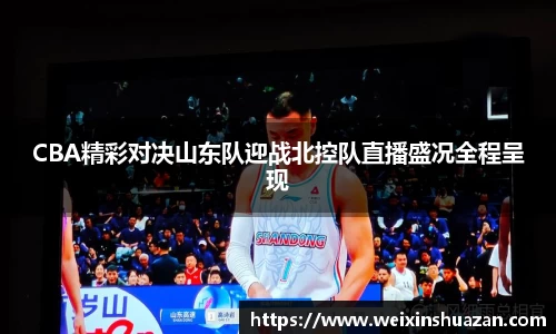 CBA精彩对决山东队迎战北控队直播盛况全程呈现