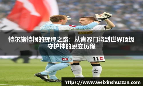 特尔施特根的辉煌之路：从青涩门将到世界顶级守护神的蜕变历程